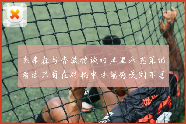 杰弗森与香波特谈对库里和克莱的看法只有在对抗中才能感受到不喜欢