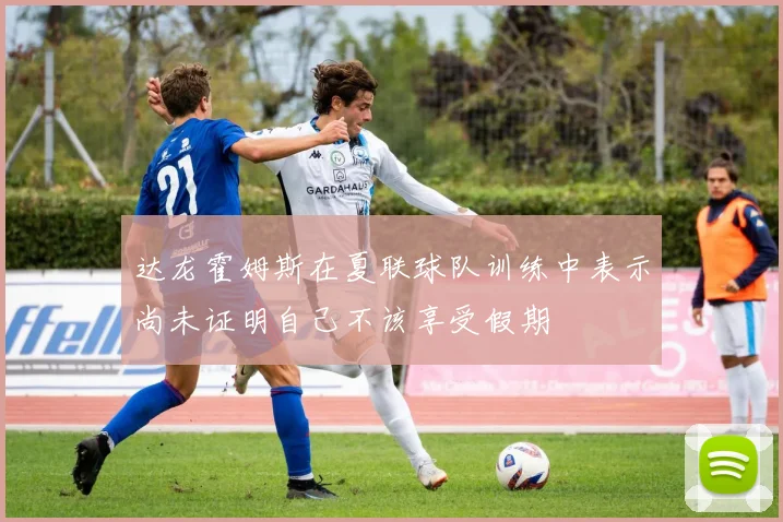 达龙霍姆斯在夏联球队训练中表示尚未证明自己不该享受假期