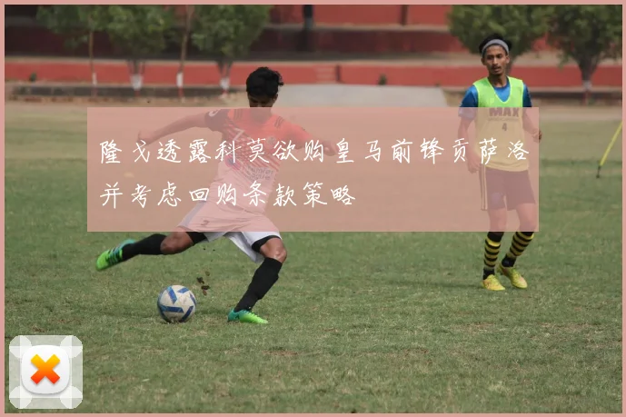 隆戈透露科莫欲购皇马前锋贡萨洛并考虑回购条款策略