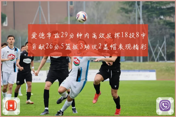 爱德华兹29分钟内高效发挥18投8中贡献26分5篮板3助攻2盖帽表现精彩但犯规频繁影响比赛乐趣