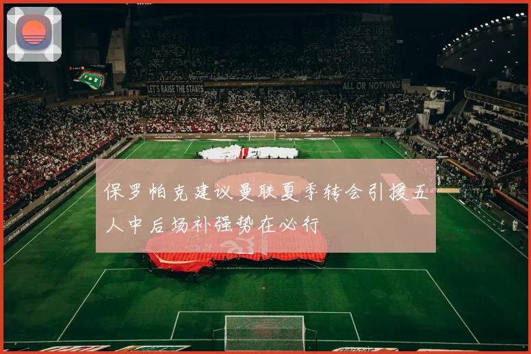 保罗帕克建议曼联夏季转会引援五人中后场补强势在必行
