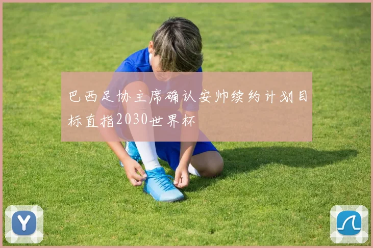 巴西足协主席确认安帅续约计划目标直指2030世界杯