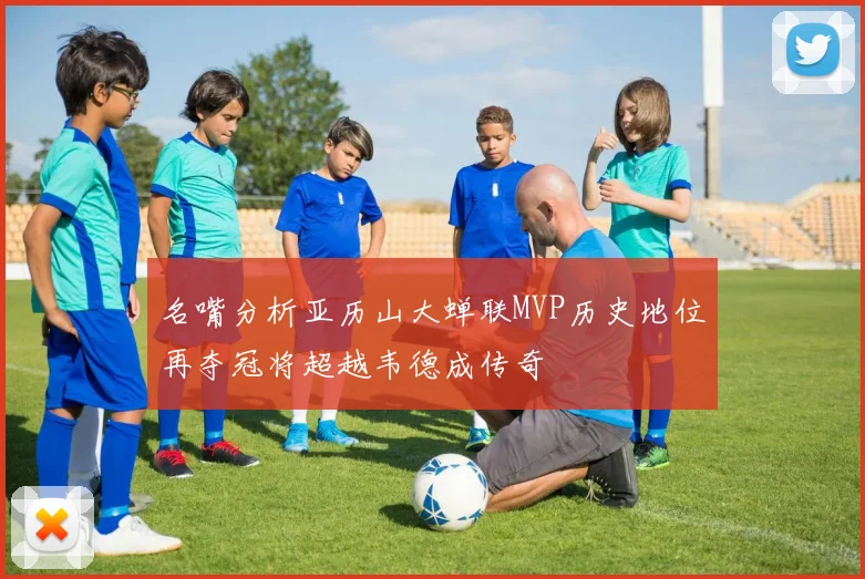 名嘴分析亚历山大蝉联MVP历史地位再夺冠将超越韦德成传奇