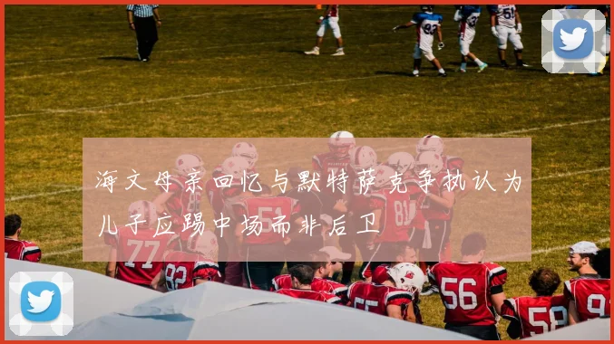 海文母亲回忆与默特萨克争执认为儿子应踢中场而非后卫