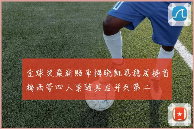 金球奖最新赔率揭晓凯恩稳居榜首梅西等四人紧随其后并列第二