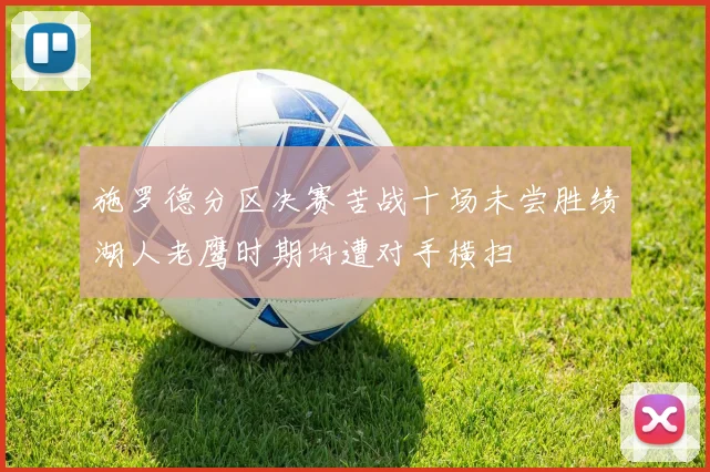 施罗德分区决赛苦战十场未尝胜绩湖人老鹰时期均遭对手横扫