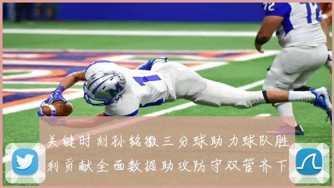 关键时刻孙铭徽三分球助力球队胜利贡献全面数据助攻防守双管齐下