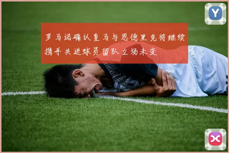 罗马诺确认皇马与恩德里克将继续携手共进球员留队立场未变