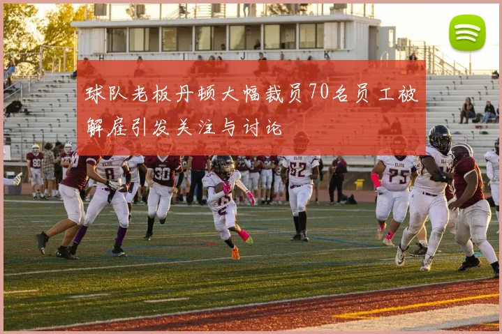 球队老板丹顿大幅裁员70名员工被解雇引发关注与讨论