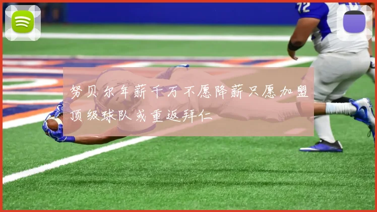 努贝尔年薪千万不愿降薪只愿加盟顶级球队或重返拜仁