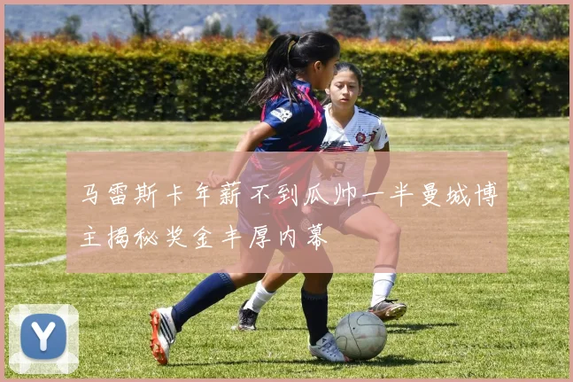 马雷斯卡年薪不到瓜帅一半曼城博主揭秘奖金丰厚内幕