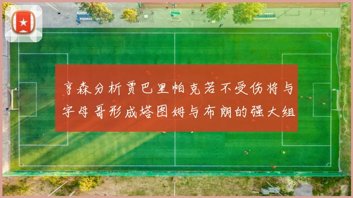 亨森分析贾巴里帕克若不受伤将与字母哥形成塔图姆与布朗的强大组合
