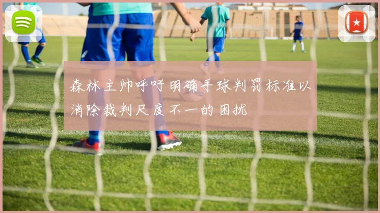森林主帅呼吁明确手球判罚标准以消除裁判尺度不一的困扰