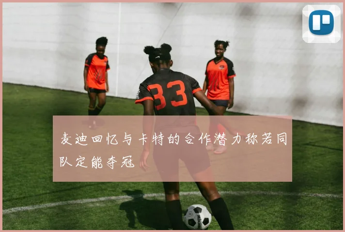 麦迪回忆与卡特的合作潜力称若同队定能夺冠