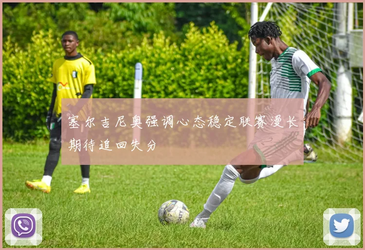 塞尔吉尼奥强调心态稳定联赛漫长期待追回失分