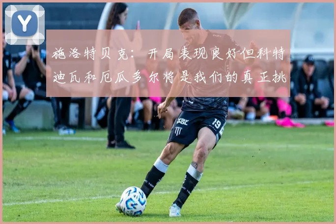 施洛特贝克：开局表现良好但科特迪瓦和厄瓜多尔将是我们的真正挑战