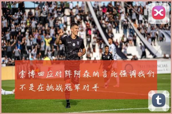 索博回应对阵阿森纳言论强调我们不是在挑战冠军对手