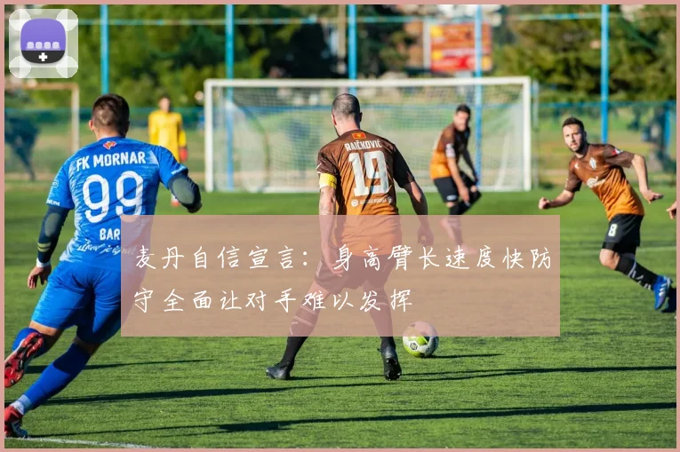 麦丹自信宣言：身高臂长速度快防守全面让对手难以发挥