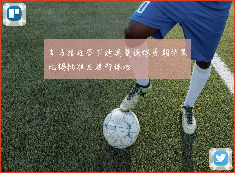 皇马接近签下迪奥曼德球员期待莱比锡批准后进行体检