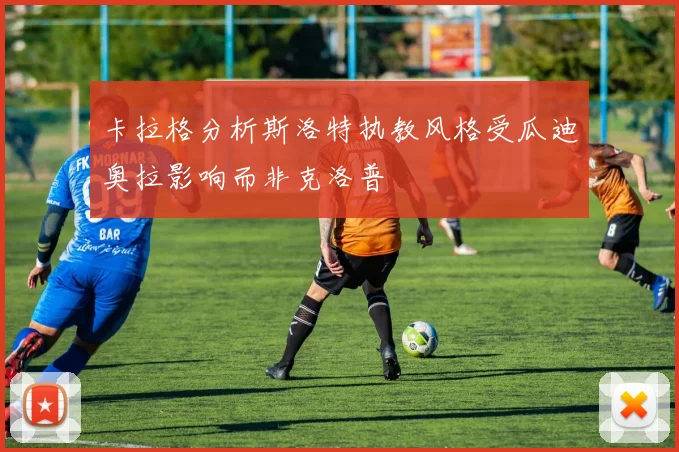 卡拉格分析斯洛特执教风格受瓜迪奥拉影响而非克洛普