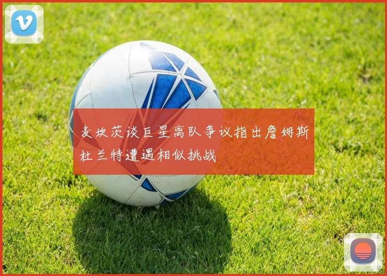 麦坎茨谈巨星离队争议指出詹姆斯杜兰特遭遇相似挑战