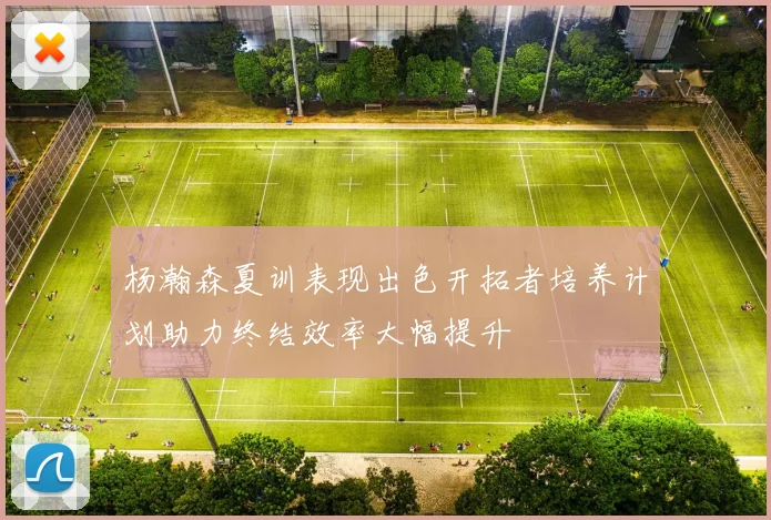 杨瀚森夏训表现出色开拓者培养计划助力终结效率大幅提升
