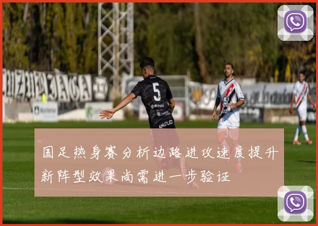 国足热身赛分析边路进攻速度提升新阵型效果尚需进一步验证